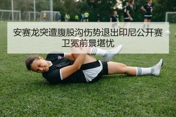 安赛龙突遭腹股沟伤势退出印尼公开赛卫冕前景堪忧
