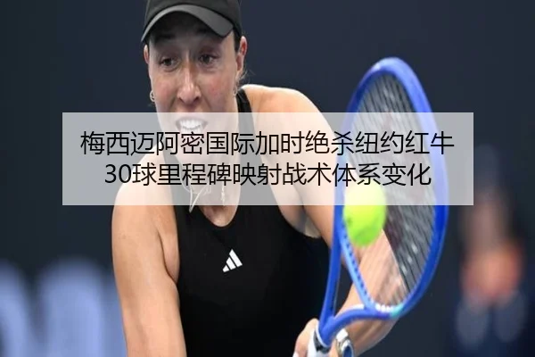 梅西迈阿密国际加时绝杀纽约红牛 30球里程碑映射战术体系变化